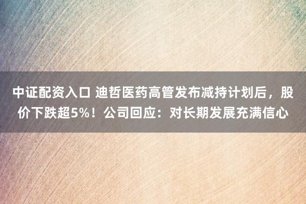 中证配资入口 迪哲医药高管发布减持计划后，股价下跌超5%！公司回应：对长期发展充满信心
