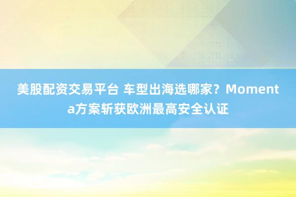 美股配资交易平台 车型出海选哪家？Momenta方案斩获欧洲最高安全认证