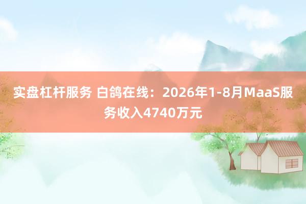 实盘杠杆服务 白鸽在线：2026年1-8月MaaS服务收入4740万元