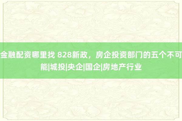 金融配资哪里找 828新政，房企投资部门的五个不可能|城投|央企|国企|房地产行业