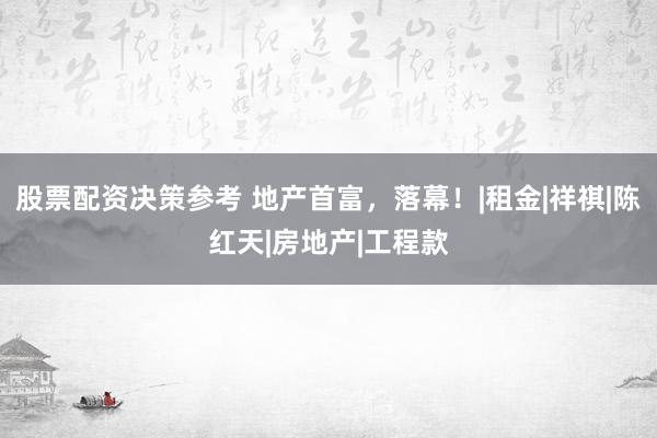 股票配资决策参考 地产首富，落幕！|租金|祥祺|陈红天|房地产|工程款