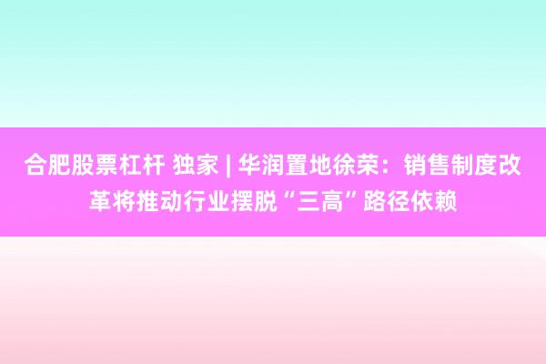 合肥股票杠杆 独家 | 华润置地徐荣：销售制度改革将推动行业摆脱“三高”路径依赖
