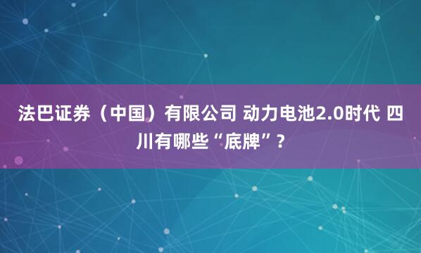 法巴证券（中国）有限公司 动力电池2.0时代 四川有哪些“底牌”？
