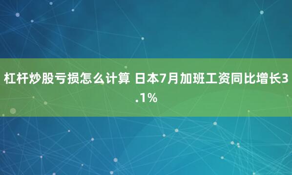 杠杆炒股亏损怎么计算 日本7月加班工资同比增长3.1%