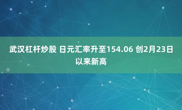 武汉杠杆炒股 日元汇率升至154.06 创2月23日以来新高