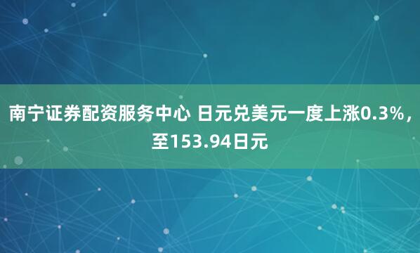 南宁证券配资服务中心 日元兑美元一度上涨0.3%，至153.94日元