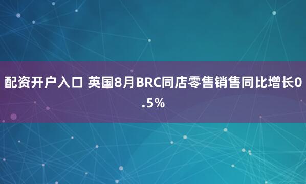 配资开户入口 英国8月BRC同店零售销售同比增长0.5%
