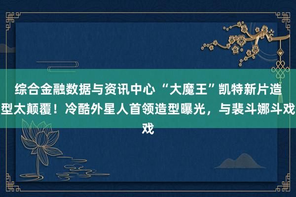 综合金融数据与资讯中心 “大魔王”凯特新片造型太颠覆！冷酷外星人首领造型曝光，与裴斗娜斗戏