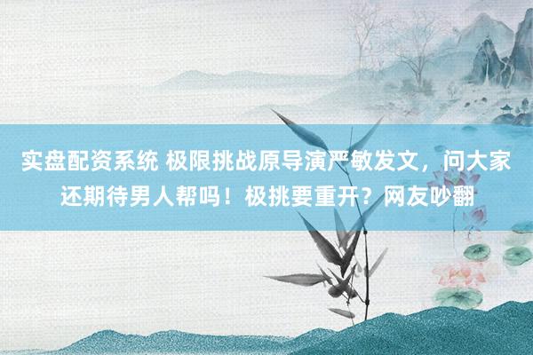 实盘配资系统 极限挑战原导演严敏发文，问大家还期待男人帮吗！极挑要重开？网友吵翻