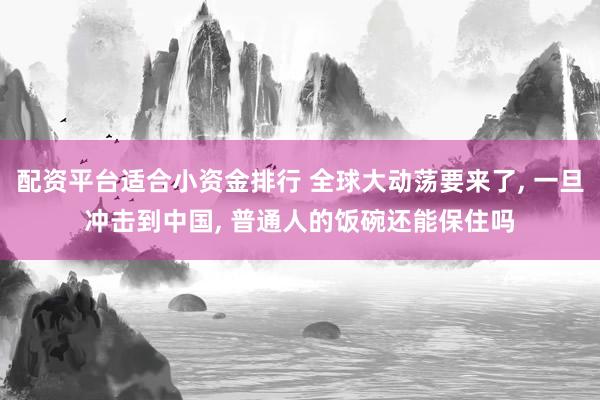 配资平台适合小资金排行 全球大动荡要来了, 一旦冲击到中国, 普通人的饭碗还能保住吗