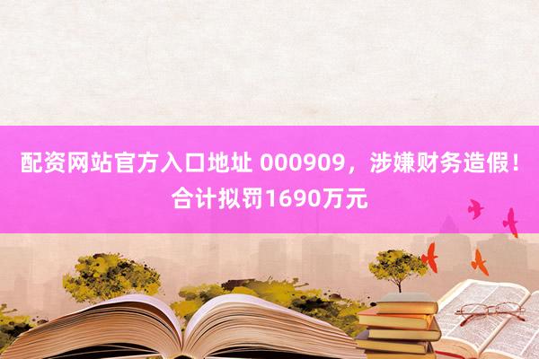 配资网站官方入口地址 000909，涉嫌财务造假！合计拟罚1690万元