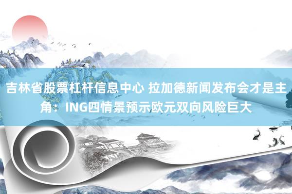 吉林省股票杠杆信息中心 拉加德新闻发布会才是主角:ING四情景预示欧元双向风险巨大