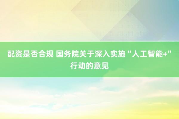 配资是否合规 国务院关于深入实施“人工智能+”行动的意见