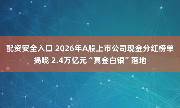 配资安全入口 2026年A股上市公司现金分红榜单揭晓 2.4万亿元“真金白银”落地