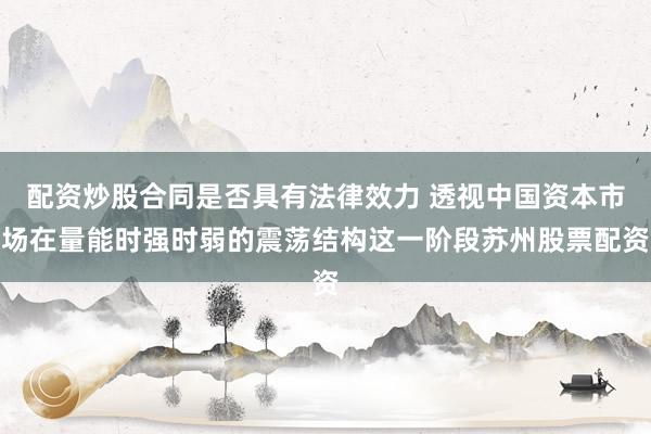 配资炒股合同是否具有法律效力 透视中国资本市场在量能时强时弱的震荡结构这一阶段苏州股票配资