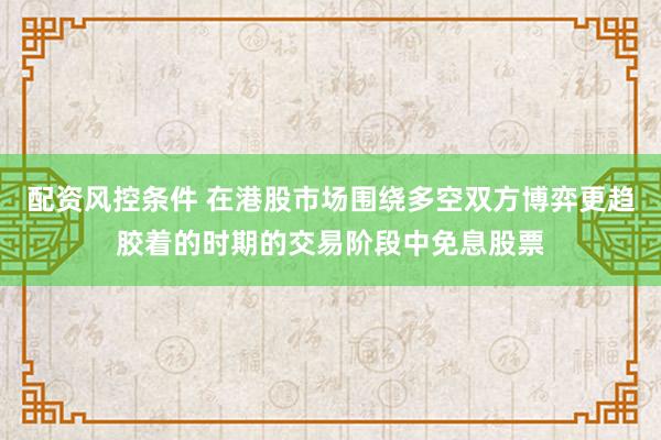 配资风控条件 在港股市场围绕多空双方博弈更趋胶着的时期的交易阶段中免息股票