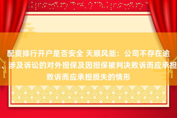 配资排行开户是否安全 天顺风能：公司不存在逾期对外担保、涉及诉讼的对外担保及因担保被判决败诉而应承担损失的情形