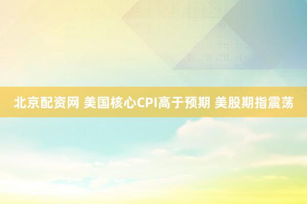 北京配资网 美国核心CPI高于预期 美股期指震荡