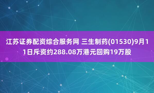 江苏证券配资综合服务网 三生制药(01530)9月11日斥资约288.08万港元回购19万股