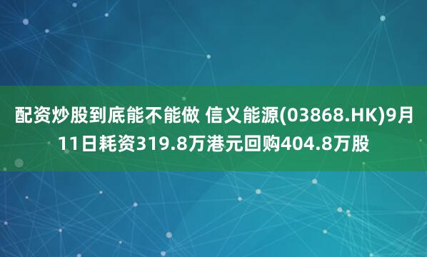 配资炒股到底能不能做 信义能源(03868.HK)9月11日耗资319.8万港元回购404.8万股