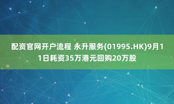 配资官网开户流程 永升服务(01995.HK)9月11日耗资35万港元回购20万股