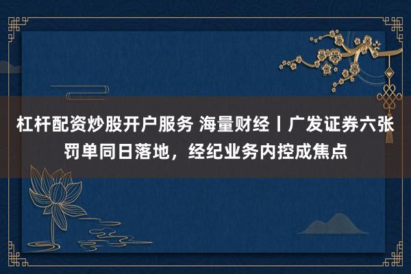 杠杆配资炒股开户服务 海量财经丨广发证券六张罚单同日落地，经纪业务内控成焦点