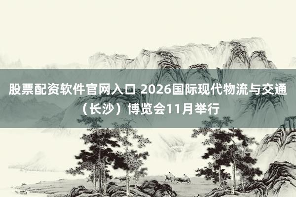 股票配资软件官网入口 2026国际现代物流与交通（长沙）博览会11月举行