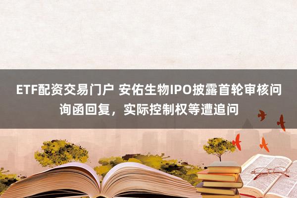 ETF配资交易门户 安佑生物IPO披露首轮审核问询函回复，实际控制权等遭追问