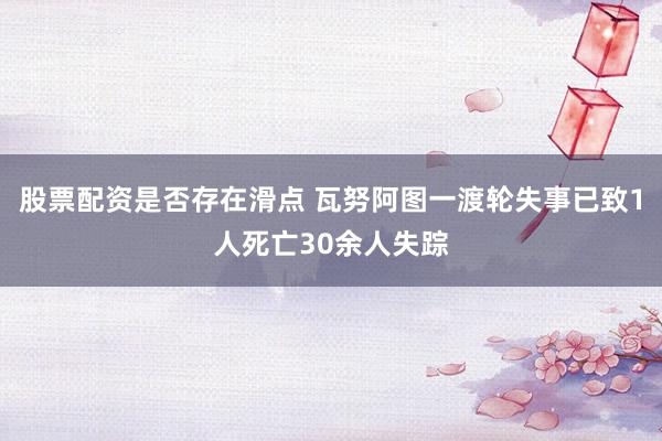 股票配资是否存在滑点 瓦努阿图一渡轮失事已致1人死亡30余人失踪