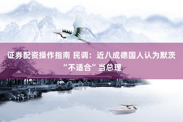 证券配资操作指南 民调：近八成德国人认为默茨“不适合”当总理