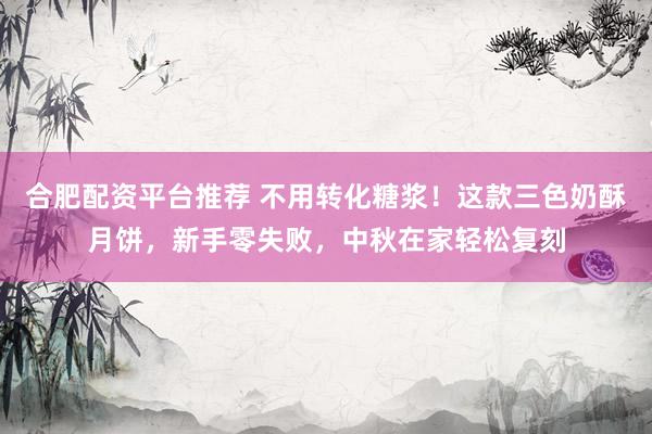 合肥配资平台推荐 不用转化糖浆!这款三色奶酥月饼,新手零失败,中秋在家轻松复刻