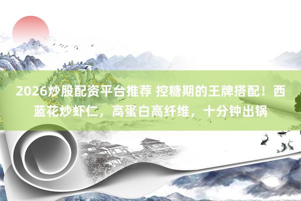 2026炒股配资平台推荐 控糖期的王牌搭配！西蓝花炒虾仁，高蛋白高纤维，十分钟出锅