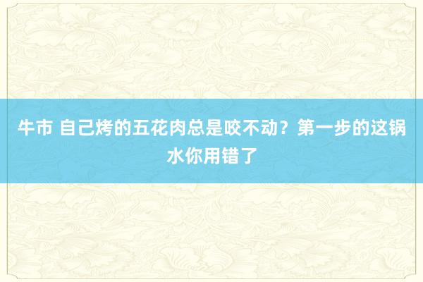 牛市 自己烤的五花肉总是咬不动?第一步的这锅水你用错了