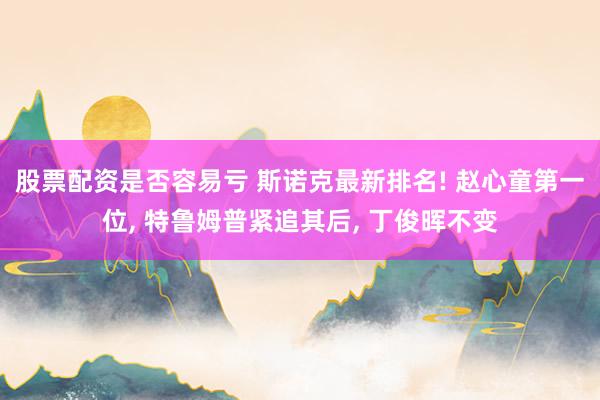 股票配资是否容易亏 斯诺克最新排名! 赵心童第一位, 特鲁姆普紧追其后, 丁俊晖不变