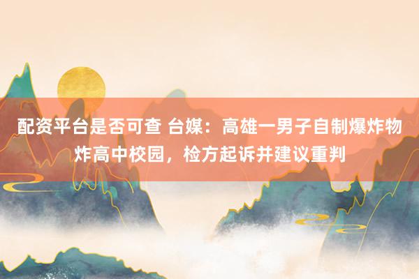 配资平台是否可查 台媒：高雄一男子自制爆炸物炸高中校园，检方起诉并建议重判