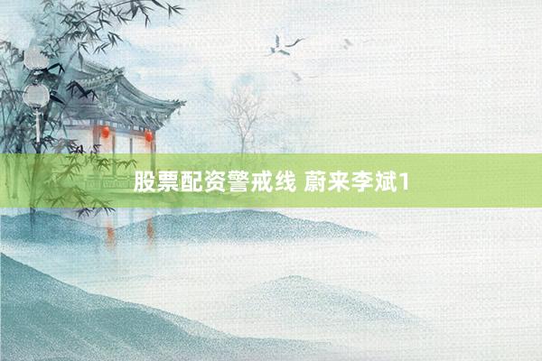 股票配资警戒线 蔚来李斌1