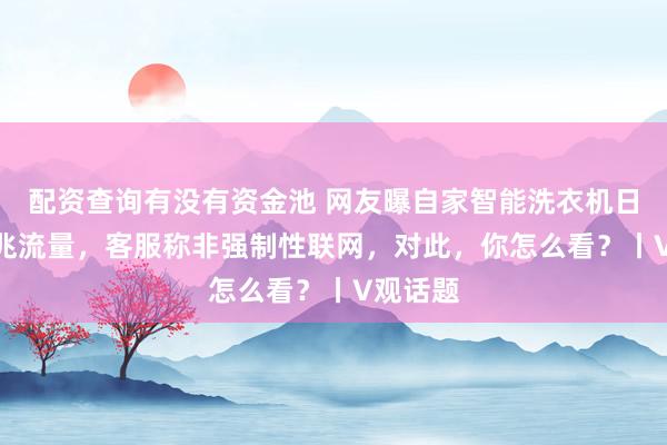 配资查询有没有资金池 网友曝自家智能洗衣机日耗400兆流量，客服称非强制性联网，对此，你怎么看？丨V观话题