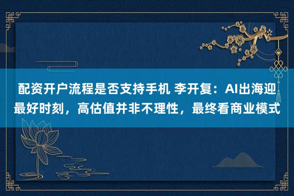 配资开户流程是否支持手机 李开复：AI出海迎最好时刻，高估值并非不理性，最终看商业模式