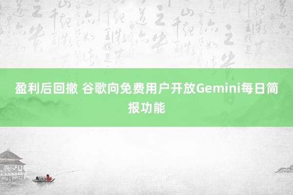 盈利后回撤 谷歌向免费用户开放Gemini每日简报功能