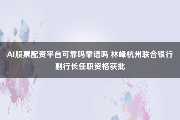 AI股票配资平台可靠吗靠谱吗 林峰杭州联合银行副行长任职资格获批