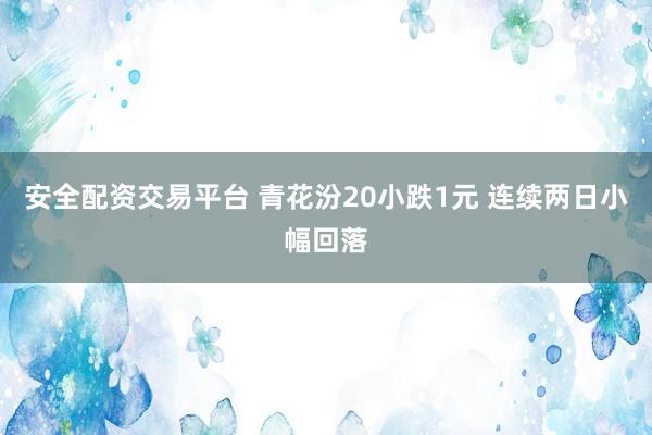安全配资交易平台 青花汾20小跌1元 连续两日小幅回落