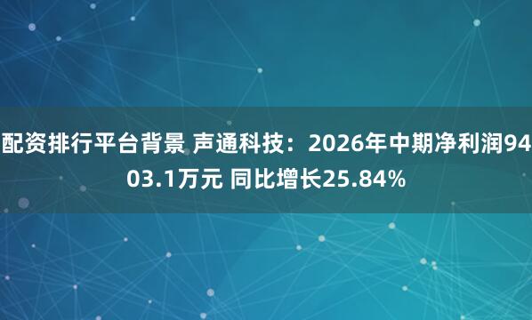 配资排行平台背景 声通科技：2026年中期净利润9403.1万元 同比增长25.84%