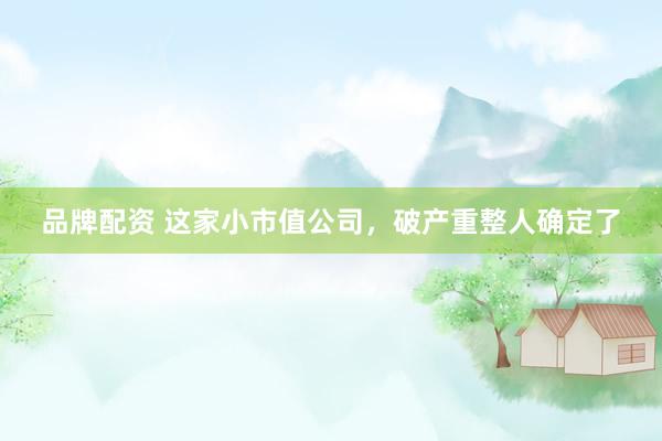 品牌配资 这家小市值公司，破产重整人确定了