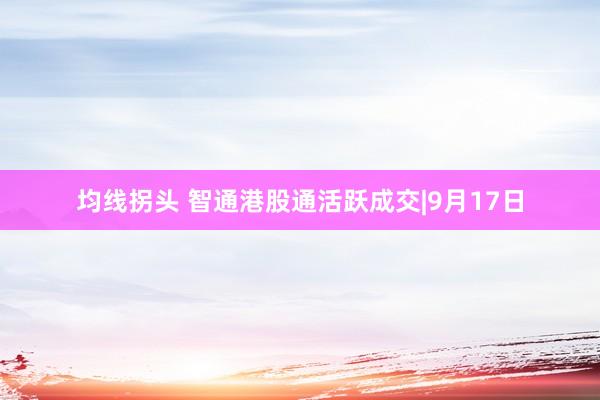 均线拐头 智通港股通活跃成交|9月17日