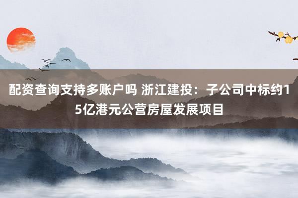 配资查询支持多账户吗 浙江建投：子公司中标约15亿港元公营房屋发展项目