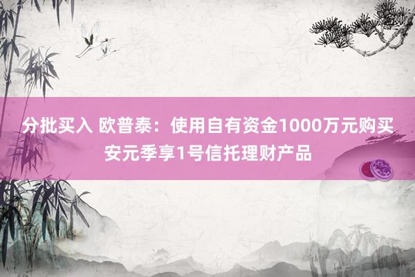 分批买入 欧普泰：使用自有资金1000万元购买安元季享1号信托理财产品