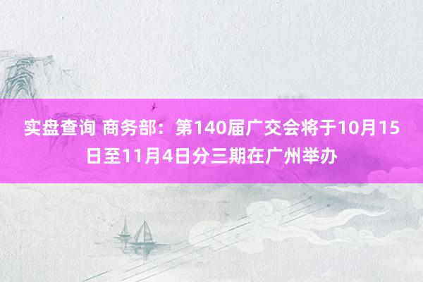 实盘查询 商务部：第140届广交会将于10月15日至11月4日分三期在广州举办