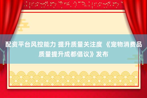 配资平台风控能力 提升质量关注度 《宠物消费品质量提升成都倡议》发布