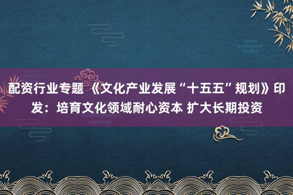 配资行业专题 《文化产业发展“十五五”规划》印发：培育文化领域耐心资本 扩大长期投资