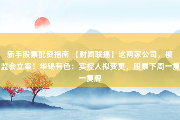 新手股票配资指南 【财闻联播】这两家公司，被证监会立案！华锡有色：实控人拟变更，股票下周一复牌